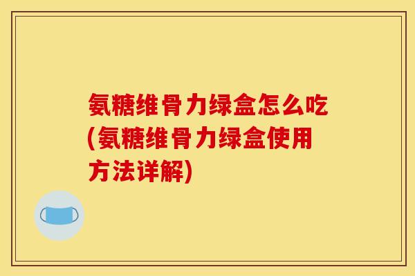 氨糖维骨力绿盒怎么吃(氨糖维骨力绿盒使用方法详解) 氨糖维骨力绿盒怎么吃(氨糖维骨力绿盒使用方法详解)
