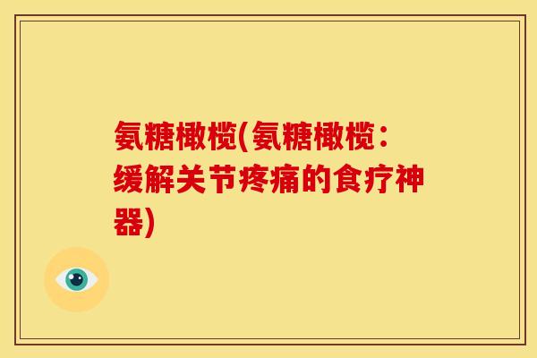氨糖橄榄(氨糖橄榄:缓解关节的食疗神器) 氨糖橄榄(氨糖橄榄:缓解关节的食疗神器)