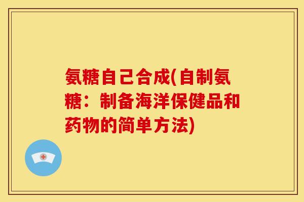 氨糖自己合成(自制氨糖:制备海洋保健品和的简单方法) 氨糖自己合成(自制氨糖:制备海洋保健品和的简单方法)