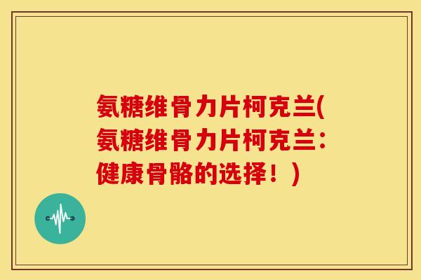 氨糖维骨力片柯克兰(氨糖维骨力片柯克兰：健康骨骼的选择！)