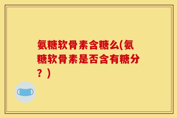氨糖软骨素含糖么(氨糖软骨素是否含有糖分？)