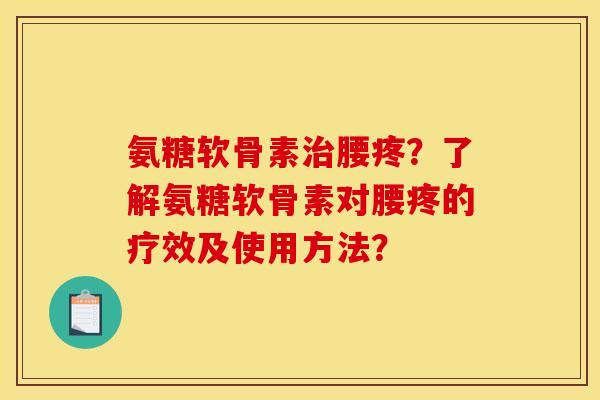 氨糖软骨素腰疼?了解氨糖软骨素对腰疼的疗效及使用方法? 氨糖软骨素腰疼?了解氨糖软骨素对腰疼的疗效及使用方法?