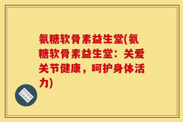 氨糖软骨素益生堂(氨糖软骨素益生堂:关爱关节健康,呵护身体活力) 氨糖软骨素益生堂(氨糖软骨素益生堂:关爱关节健康,呵护身体活力)