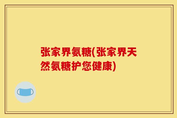 张家界氨糖(张家界天然氨糖护您健康)