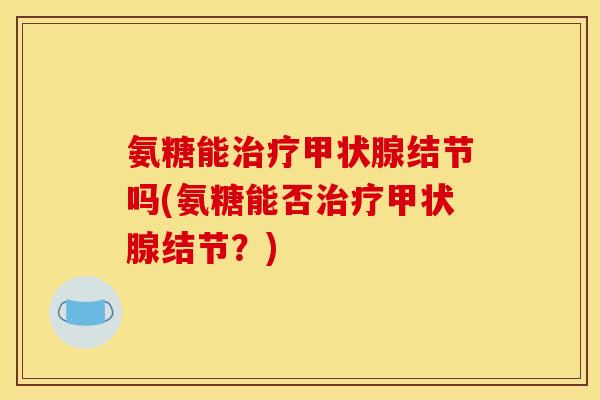 氨糖能结节吗(氨糖能否结节?) 氨糖能结节吗(氨糖能否结节?)