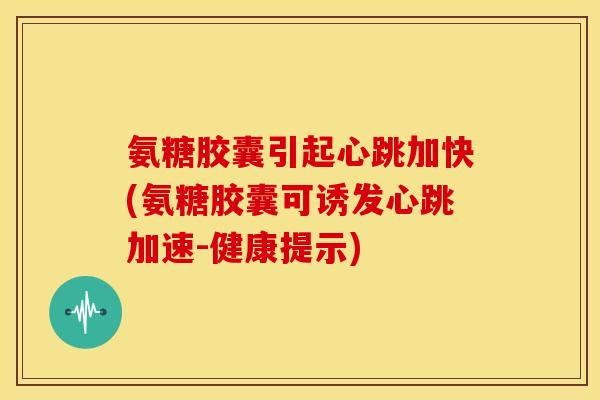 氨糖胶囊引起心跳加快(氨糖胶囊可诱发心跳加速-健康提示)
