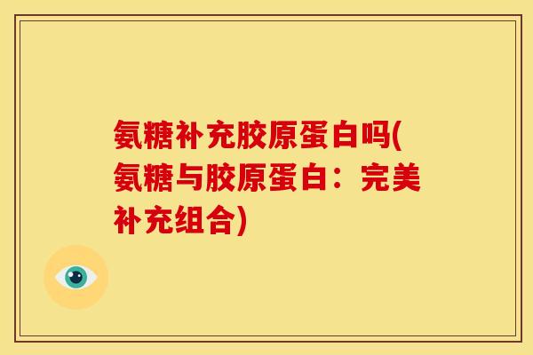 氨糖补充胶原蛋白吗(氨糖与胶原蛋白：完美补充组合)