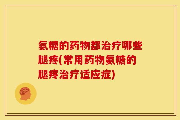 氨糖的都哪些腿疼(常用氨糖的腿疼适应症) 氨糖的都哪些腿疼(常用氨糖的腿疼适应症)