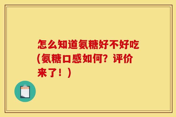 怎么知道氨糖好不好吃(氨糖口感如何?评价来了!) 怎么知道氨糖好不好吃(氨糖口感如何?评价来了!)