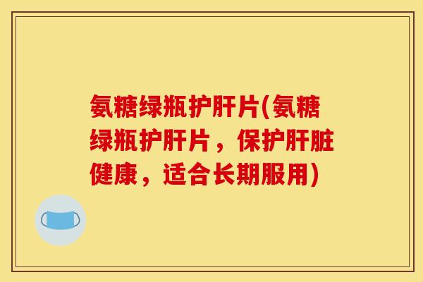 氨糖绿瓶片(氨糖绿瓶片,保护健康,适合长期服用) 氨糖绿瓶片(氨糖绿瓶片,保护健康,适合长期服用)