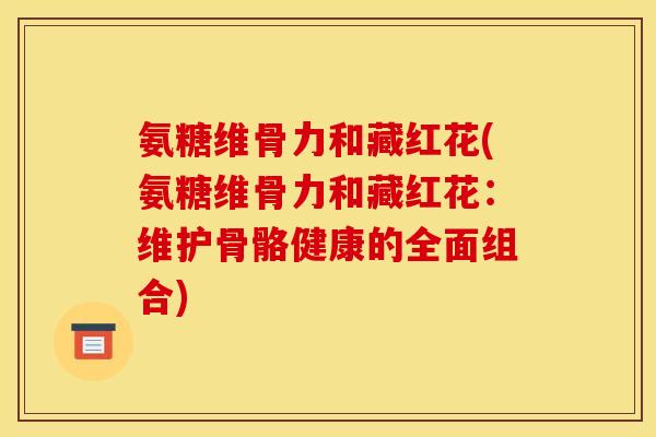 氨糖维骨力和藏红花(氨糖维骨力和藏红花：维护骨骼健康的全面组合)