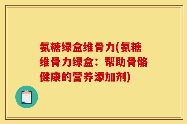 氨糖绿盒维骨力(氨糖维骨力绿盒:帮助骨骼健康的营养添加剂) 氨糖绿盒维骨力(氨糖维骨力绿盒:帮助骨骼健康的营养添加剂)