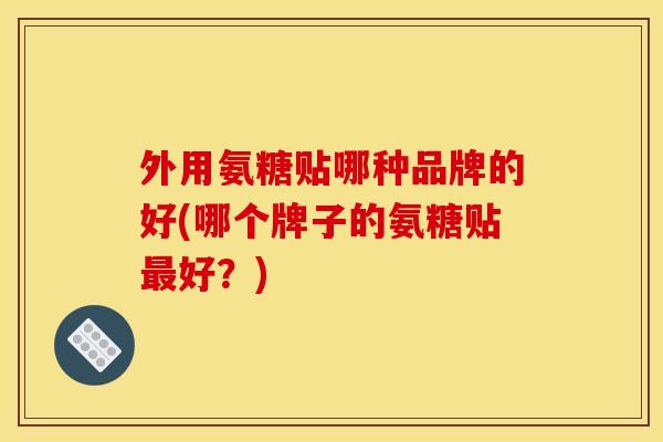 外用氨糖贴哪种品牌的好(哪个牌子的氨糖贴好?) 外用氨糖贴哪种品牌的好(哪个牌子的氨糖贴好?)