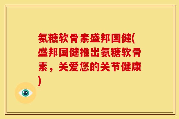 氨糖软骨素盛邦国健(盛邦国健推出氨糖软骨素,关爱您的关节健康) 氨糖软骨素盛邦国健(盛邦国健推出氨糖软骨素,关爱您的关节健康)