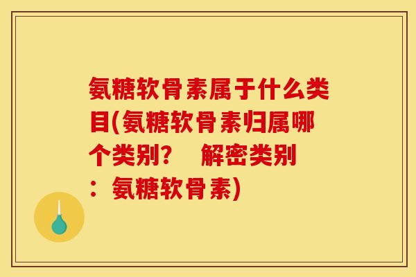 氨糖软骨素属于什么类目(氨糖软骨素归属哪个类别? 解密类别:氨糖软骨素) 氨糖软骨素属于什么类目(氨糖软骨素归属哪个类别? 解密类别:氨糖软骨素)