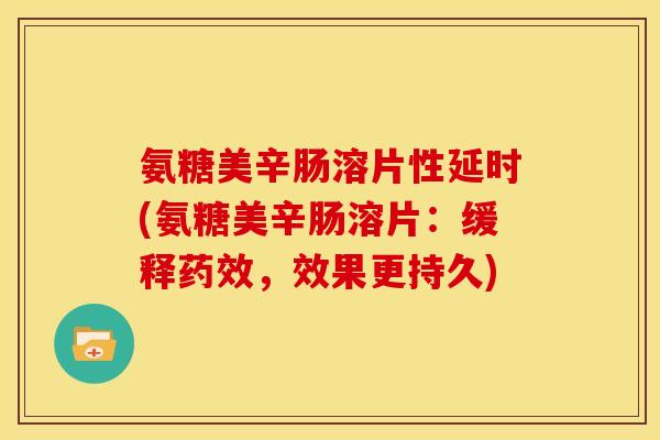 氨糖美辛肠溶片性延时(氨糖美辛肠溶片：缓释，效果更持久)
