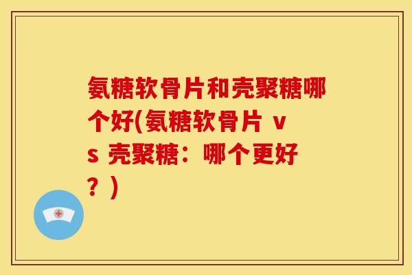氨糖软骨片和壳聚糖哪个好(氨糖软骨片 vs 壳聚糖:哪个更好?) 氨糖软骨片和壳聚糖哪个好(氨糖软骨片 vs 壳聚糖:哪个更好?)