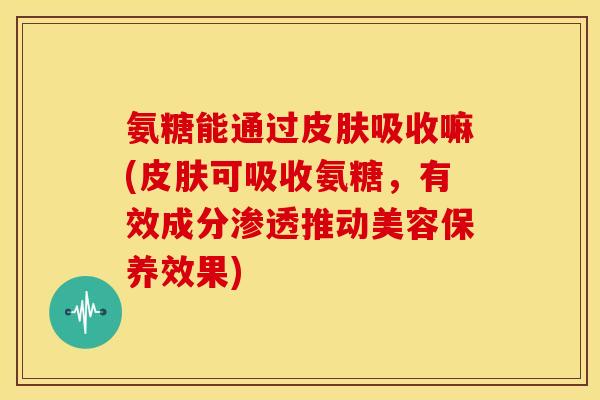 氨糖能通过吸收嘛(可吸收氨糖，有效成分渗透推动美容保养效果)