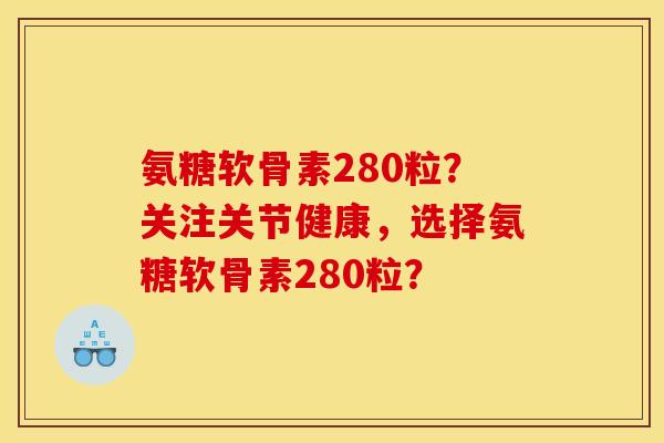 氨糖软骨素280粒?关注关节健康,选择氨糖软骨素280粒? 氨糖软骨素280粒?关注关节健康,选择氨糖软骨素280粒?