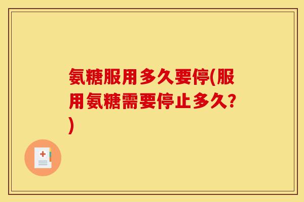 氨糖服用多久要停(服用氨糖需要停止多久?) 氨糖服用多久要停(服用氨糖需要停止多久?)