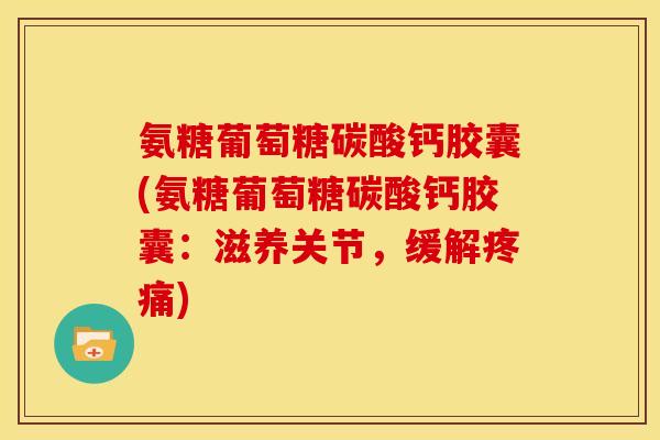 氨糖葡萄糖碳酸钙胶囊(氨糖葡萄糖碳酸钙胶囊：滋养关节，缓解)