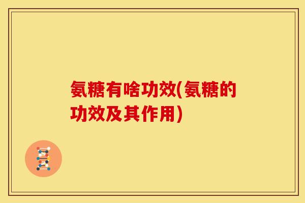 氨糖有啥功效(氨糖的功效及其作用) 氨糖有啥功效(氨糖的功效及其作用)