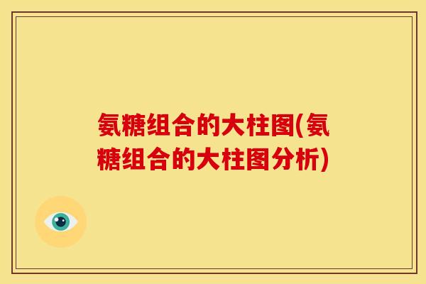氨糖组合的大柱图(氨糖组合的大柱图分析) 氨糖组合的大柱图(氨糖组合的大柱图分析)