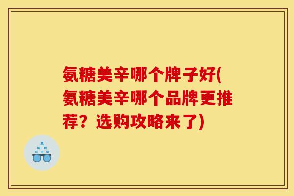 氨糖美辛哪个牌子好(氨糖美辛哪个品牌更推荐?选购攻略来了) 氨糖美辛哪个牌子好(氨糖美辛哪个品牌更推荐?选购攻略来了)
