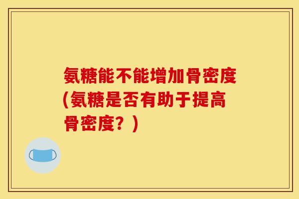 氨糖能不能增加骨密度(氨糖是否有助于提高骨密度?) 氨糖能不能增加骨密度(氨糖是否有助于提高骨密度?)