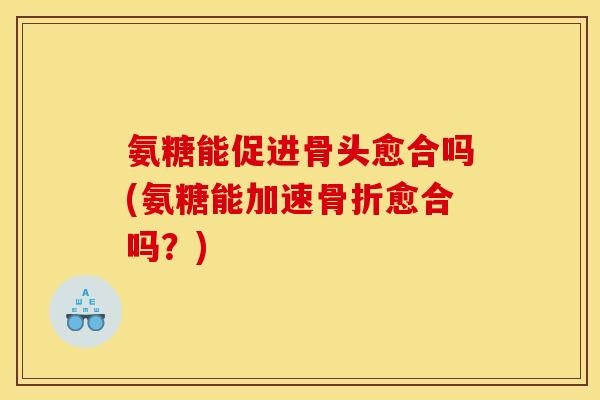 氨糖能促进骨头愈合吗(氨糖能加速愈合吗?) 氨糖能促进骨头愈合吗(氨糖能加速愈合吗?)