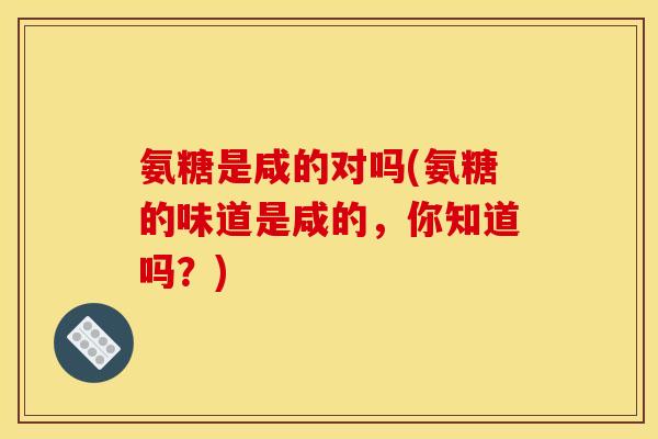 氨糖是咸的对吗(氨糖的味道是咸的，你知道吗？)