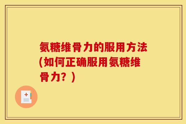 氨糖维骨力的服用方法(如何正确服用氨糖维骨力?) 氨糖维骨力的服用方法(如何正确服用氨糖维骨力?)