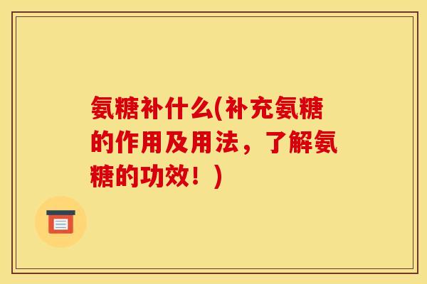 氨糖补什么(补充氨糖的作用及用法，了解氨糖的功效！)