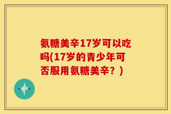 氨糖美辛17岁可以吃吗(17岁的青少年可否服用氨糖美辛？)