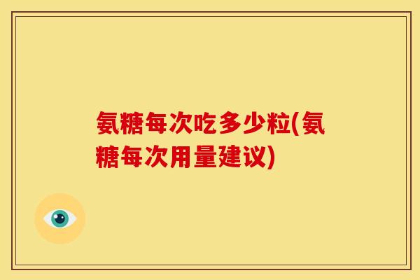 氨糖每次吃多少粒(氨糖每次用量建议)