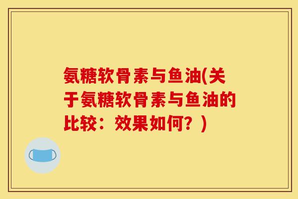 氨糖软骨素与鱼油(关于氨糖软骨素与鱼油的比较：效果如何？)