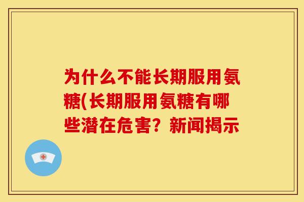 为什么不能长期服用氨糖(长期服用氨糖有哪些潜在危害？新闻揭示
