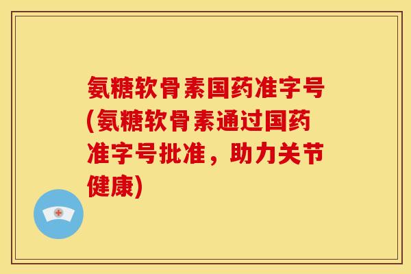 氨糖软骨素国药准字号(氨糖软骨素通过国药准字号批准,助力关节健康) 氨糖软骨素国药准字号(氨糖软骨素通过国药准字号批准,助力关节健康)