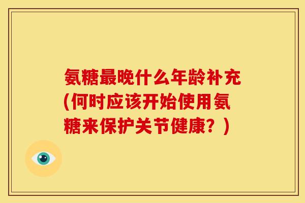 氨糖晚什么年龄补充(何时应该开始使用氨糖来保护关节健康?) 氨糖晚什么年龄补充(何时应该开始使用氨糖来保护关节健康?)