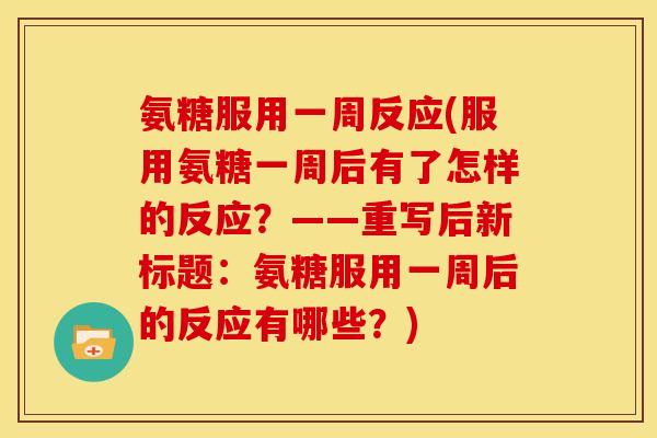 氨糖服用一周反应(服用氨糖一周后有了怎样的反应?——重写后新标题:氨糖服用一周后的反应有哪些?) 氨糖服用一周反应(服用氨糖一周后有了怎样的反应?——重写后新标题:氨糖服用一周后的反应有哪些?)