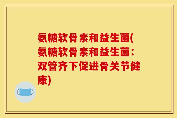 氨糖软骨素和益生菌(氨糖软骨素和益生菌:双管齐下促进骨关节健康) 氨糖软骨素和益生菌(氨糖软骨素和益生菌:双管齐下促进骨关节健康)