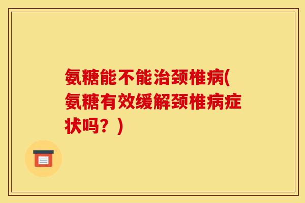 氨糖能不能颈椎(氨糖有效缓解颈椎症状吗?) 氨糖能不能颈椎(氨糖有效缓解颈椎症状吗?)