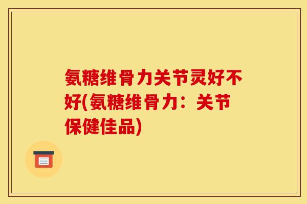 氨糖维骨力关节灵好不好(氨糖维骨力：关节保健佳品)