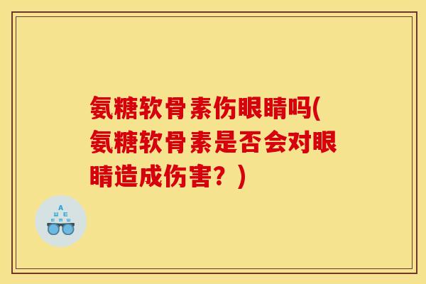 氨糖软骨素伤眼睛吗(氨糖软骨素是否会对眼睛造成伤害?) 氨糖软骨素伤眼睛吗(氨糖软骨素是否会对眼睛造成伤害?)