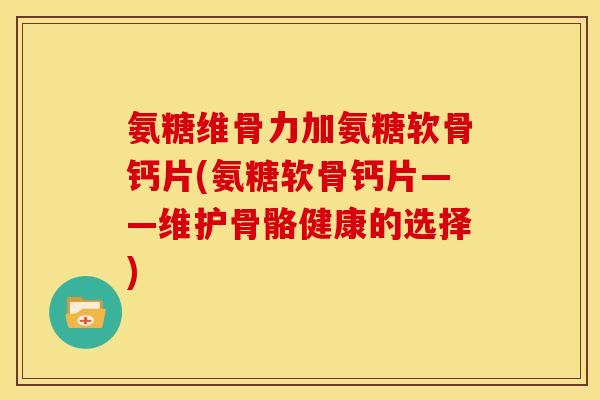 氨糖维骨力加氨糖软骨钙片(氨糖软骨钙片——维护骨骼健康的选择)