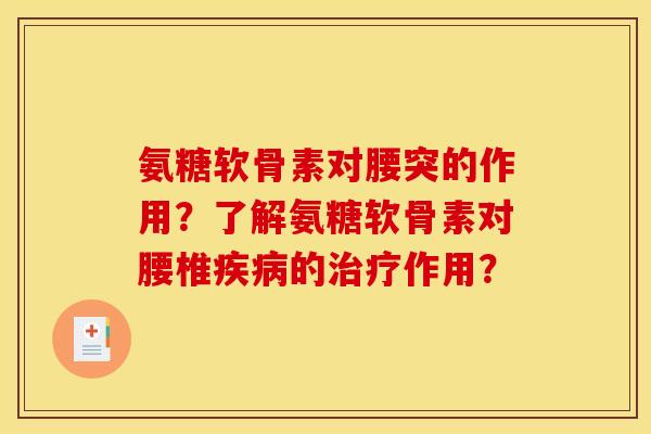 氨糖软骨素对腰突的作用？了解氨糖软骨素对腰椎的作用？