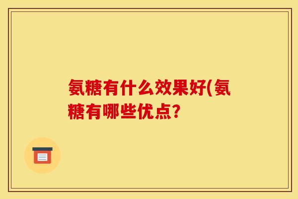 氨糖有什么效果好(氨糖有哪些优点？