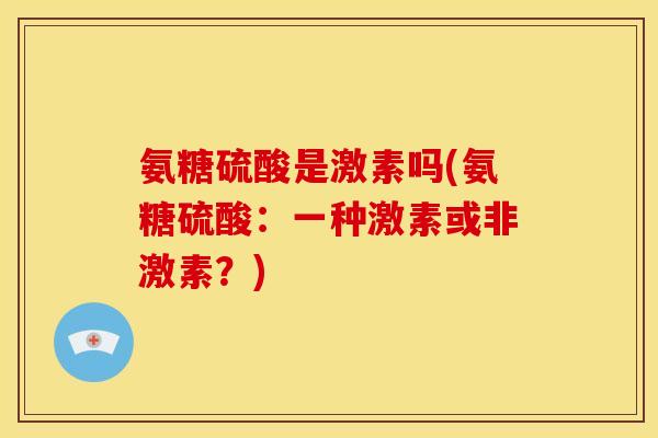 氨糖硫酸是激素吗(氨糖硫酸:一种激素或非激素?) 氨糖硫酸是激素吗(氨糖硫酸:一种激素或非激素?)