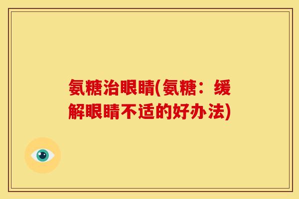 氨糖眼睛(氨糖:缓解眼睛不适的好办法) 氨糖眼睛(氨糖:缓解眼睛不适的好办法)