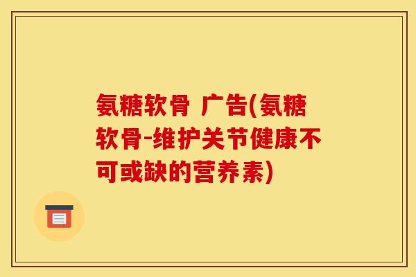 氨糖软骨 广告(氨糖软骨-维护关节健康不可或缺的营养素) 氨糖软骨 广告(氨糖软骨-维护关节健康不可或缺的营养素)